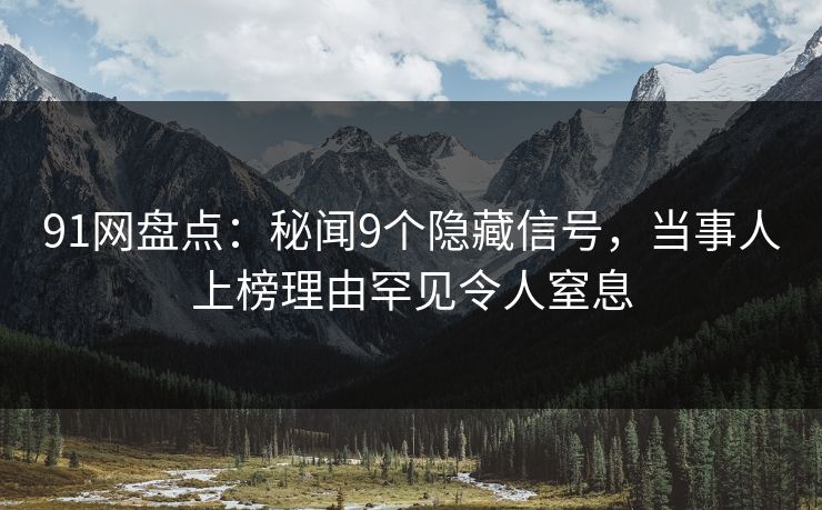 91网盘点：秘闻9个隐藏信号，当事人上榜理由罕见令人窒息