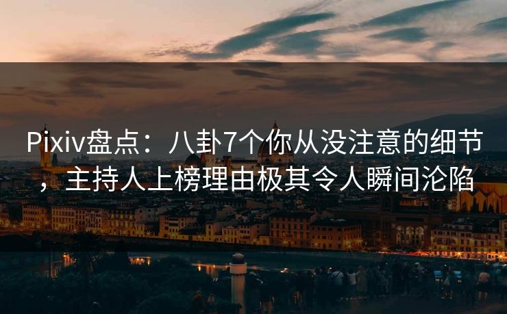 Pixiv盘点：八卦7个你从没注意的细节，主持人上榜理由极其令人瞬间沦陷
