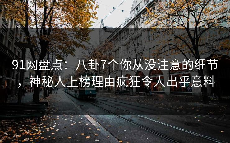 91网盘点：八卦7个你从没注意的细节，神秘人上榜理由疯狂令人出乎意料