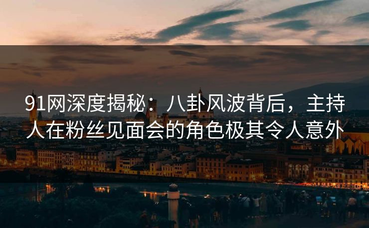 91网深度揭秘：八卦风波背后，主持人在粉丝见面会的角色极其令人意外