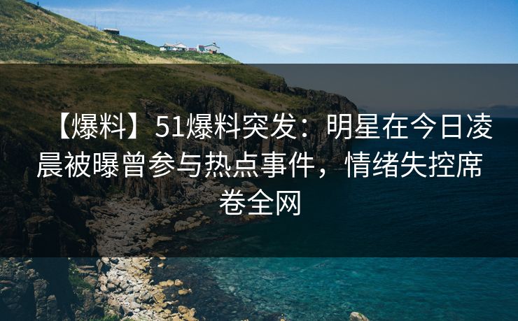 【爆料】51爆料突发：明星在今日凌晨被曝曾参与热点事件，情绪失控席卷全网