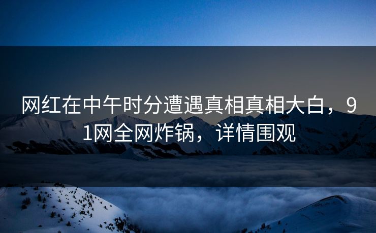 网红在中午时分遭遇真相真相大白，91网全网炸锅，详情围观
