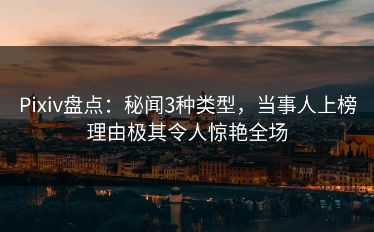 Pixiv盘点：秘闻3种类型，当事人上榜理由极其令人惊艳全场