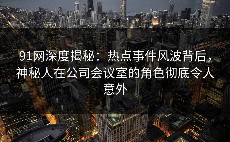 91网深度揭秘：热点事件风波背后，神秘人在公司会议室的角色彻底令人意外