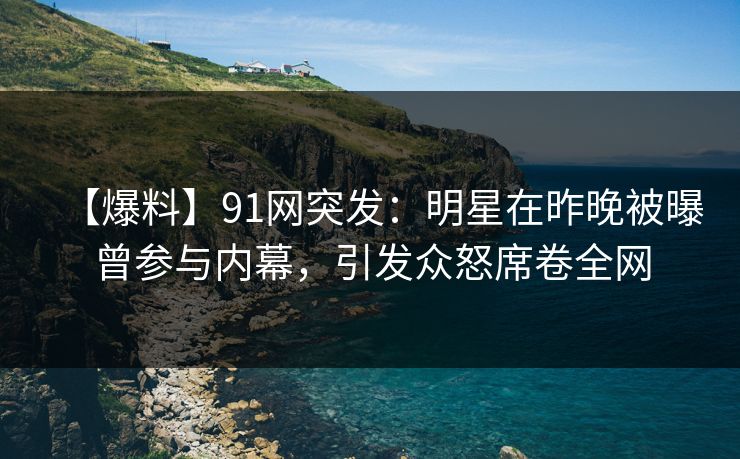 【爆料】91网突发：明星在昨晚被曝曾参与内幕，引发众怒席卷全网