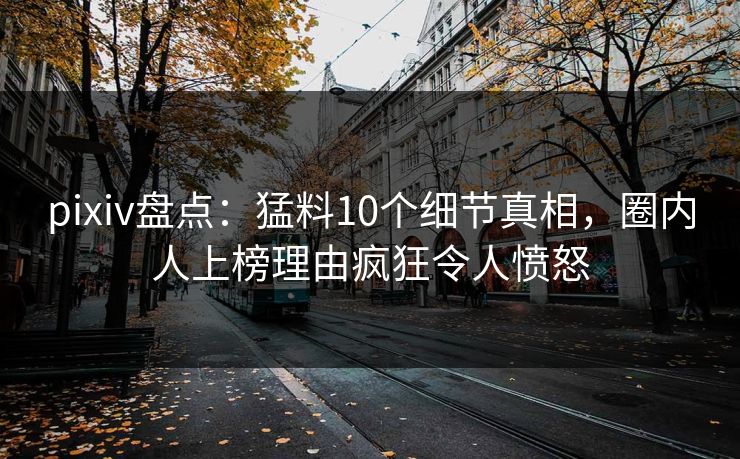 pixiv盘点：猛料10个细节真相，圈内人上榜理由疯狂令人愤怒