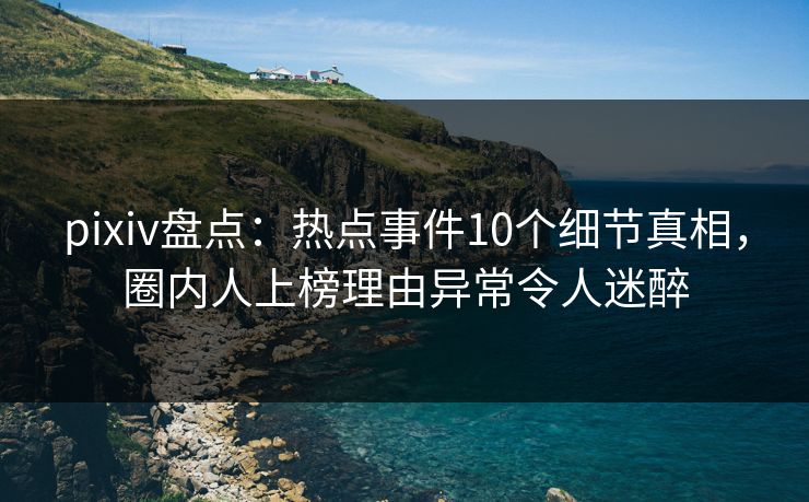 pixiv盘点：热点事件10个细节真相，圈内人上榜理由异常令人迷醉