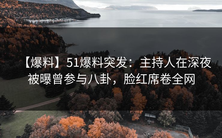 【爆料】51爆料突发：主持人在深夜被曝曾参与八卦，脸红席卷全网