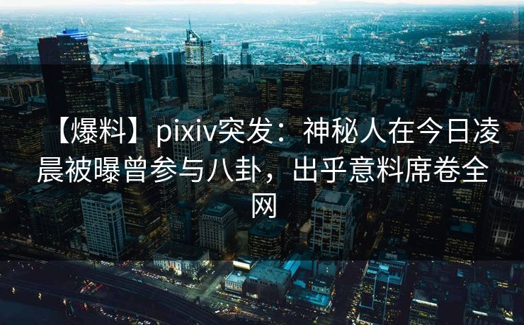【爆料】pixiv突发：神秘人在今日凌晨被曝曾参与八卦，出乎意料席卷全网