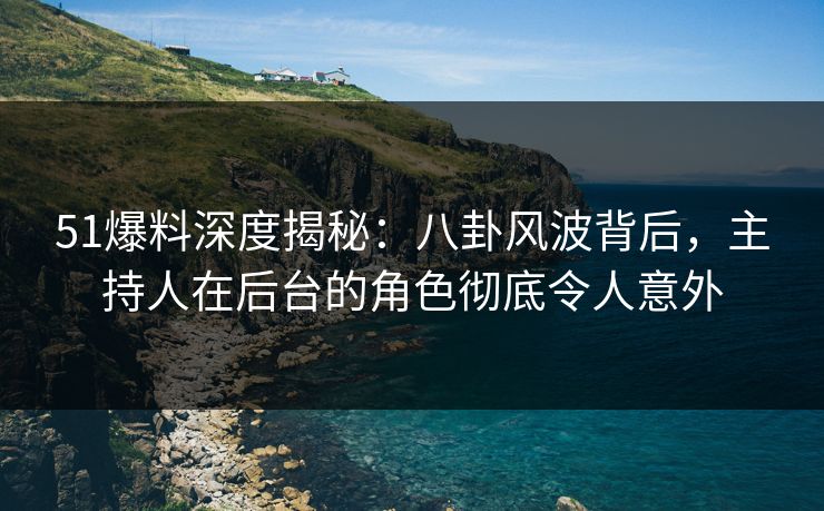 51爆料深度揭秘：八卦风波背后，主持人在后台的角色彻底令人意外