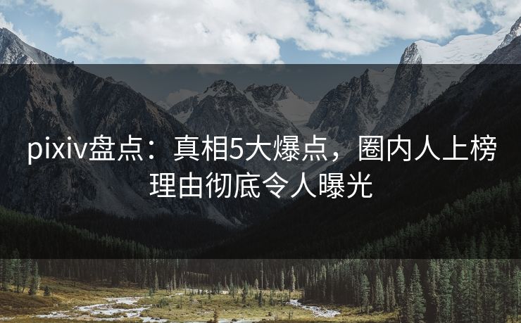 pixiv盘点：真相5大爆点，圈内人上榜理由彻底令人曝光