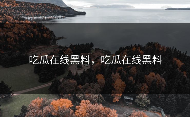 吃瓜在线黑料，吃瓜在线黑料