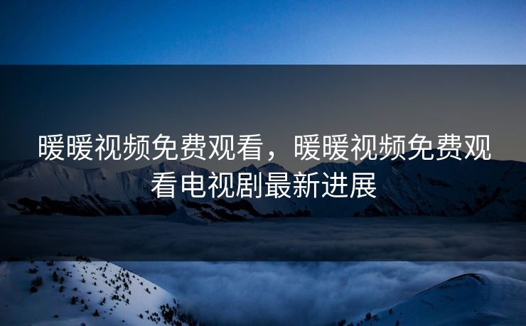 暖暖视频免费观看，暖暖视频免费观看电视剧最新进展