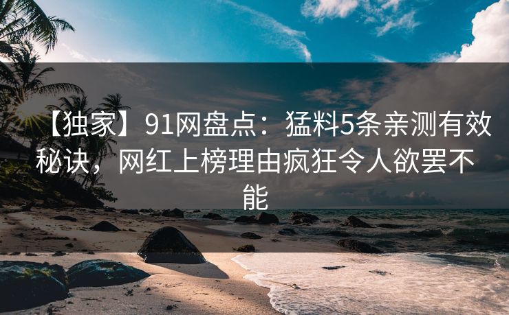 【独家】91网盘点：猛料5条亲测有效秘诀，网红上榜理由疯狂令人欲罢不能