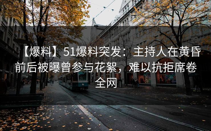 【爆料】51爆料突发：主持人在黄昏前后被曝曾参与花絮，难以抗拒席卷全网