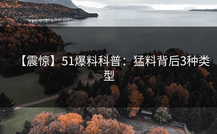 【震惊】51爆料科普：猛料背后3种类型