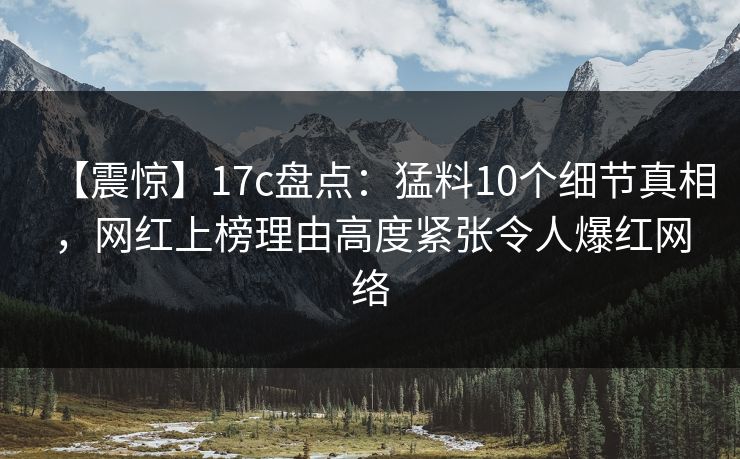 【震惊】17c盘点：猛料10个细节真相，网红上榜理由高度紧张令人爆红网络