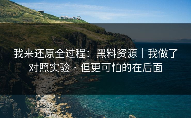 我来还原全过程：黑料资源｜我做了对照实验 · 但更可怕的在后面