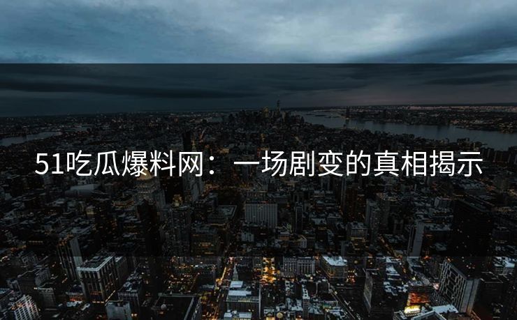 51吃瓜爆料网：一场剧变的真相揭示